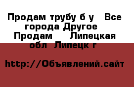 Продам трубу б/у - Все города Другое » Продам   . Липецкая обл.,Липецк г.